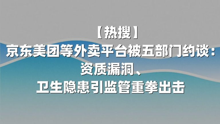 【热搜】京东美团等外卖平台被五部门约谈：资质漏洞、卫生隐患引监管重拳出击