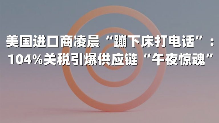 美国进口商凌晨“蹦下床打电话”：104%关税引爆供应链“午夜惊魂”