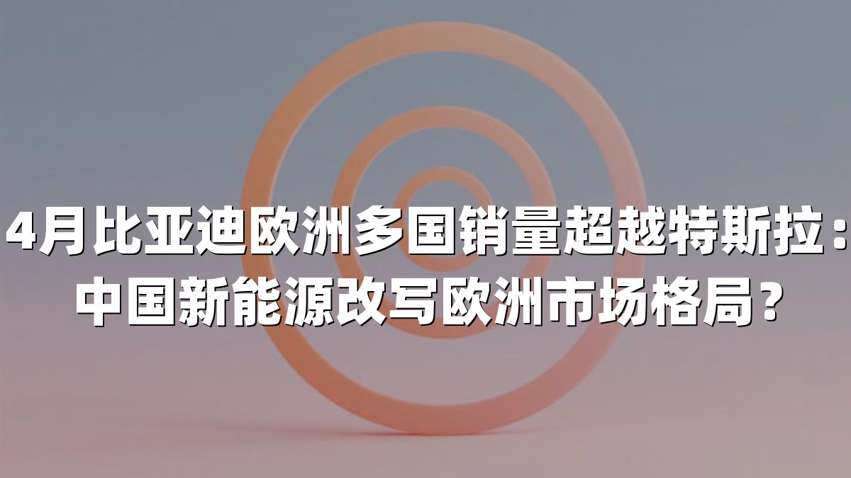 4月比亚迪欧洲多国销量超越特斯拉：中国新能源改写欧洲市场格局？