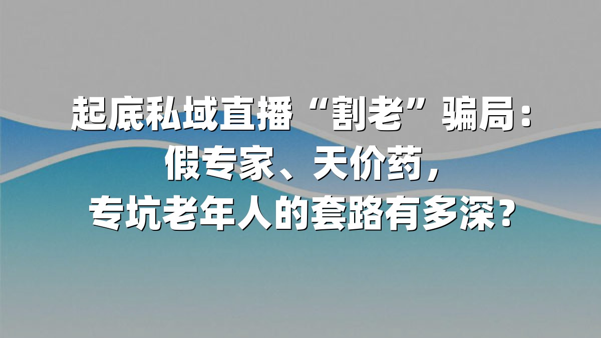 起底私域直播“割老”骗局：假专家、天价药，专坑老年人的套路有多深？