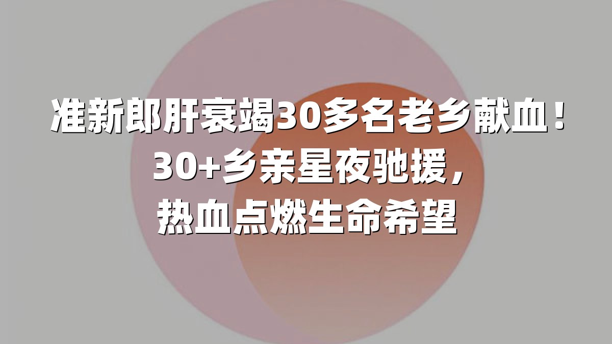准新郎肝衰竭30多名老乡献血！30+乡亲星夜驰援，热血点燃生命希望