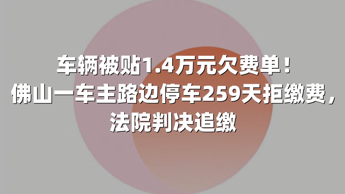 车辆被贴1.4万元欠费单！佛山一车主路边停车259天拒缴费，法院判决追缴