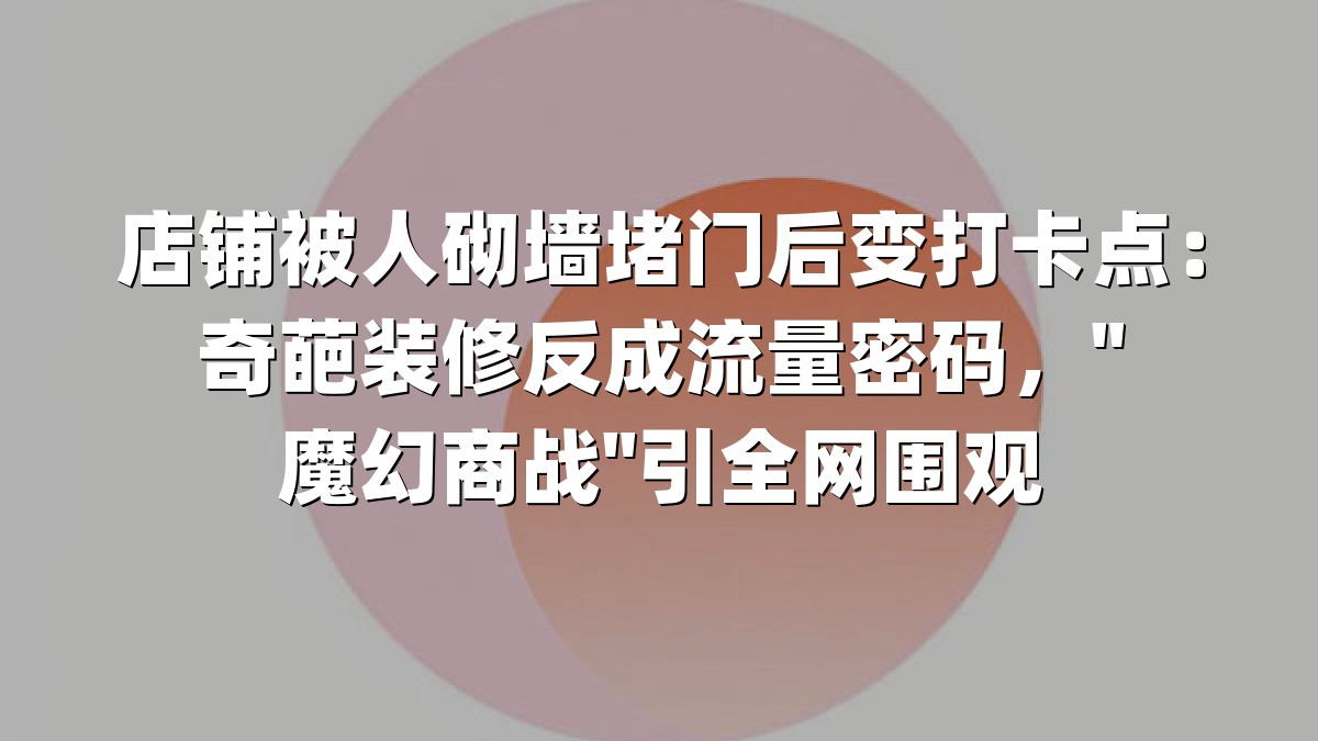 店铺被人砌墙堵门后变打卡点：奇葩装修反成流量密码，"魔幻商战"引全网围观