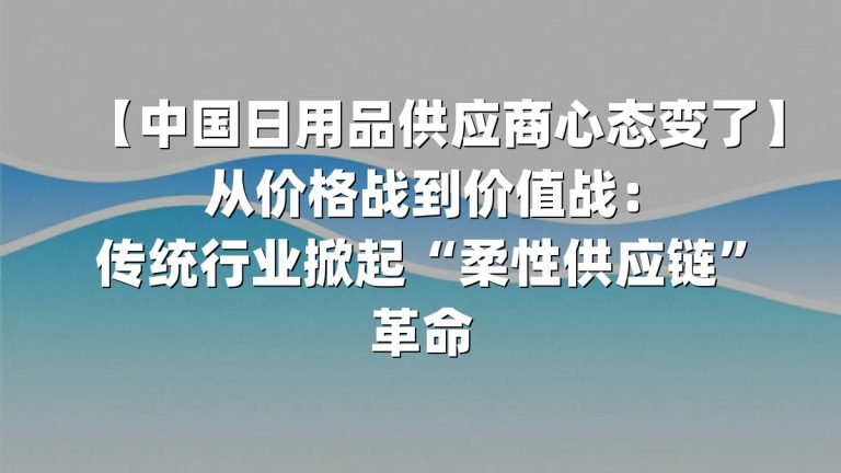 【中国日用品供应商心态变了】从价格战到价值战：传统行业掀起“柔性供应链”革命