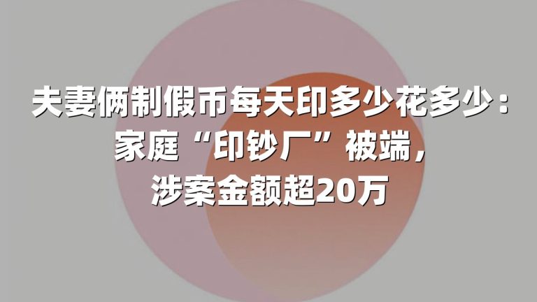 夫妻俩制假币每天印多少花多少：家庭“印钞厂”被端，涉案金额超20万