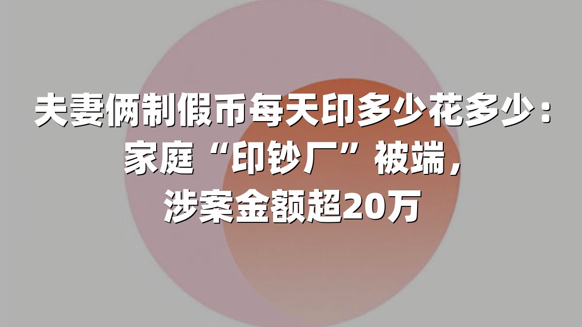 夫妻俩制假币每天印多少花多少：家庭“印钞厂”被端，涉案金额超20万