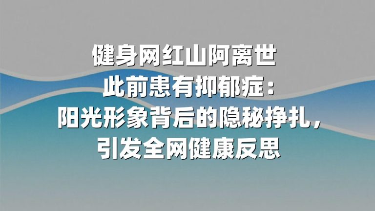 健身网红山阿离世 此前患有抑郁症：阳光形象背后的隐秘挣扎，引发全网健康反思