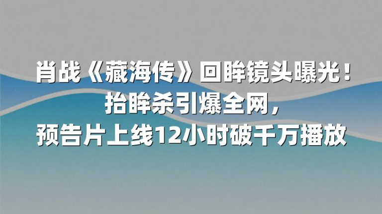 肖战《藏海传》回眸镜头曝光！抬眸杀引爆全网，预告片上线12小时破千万播放