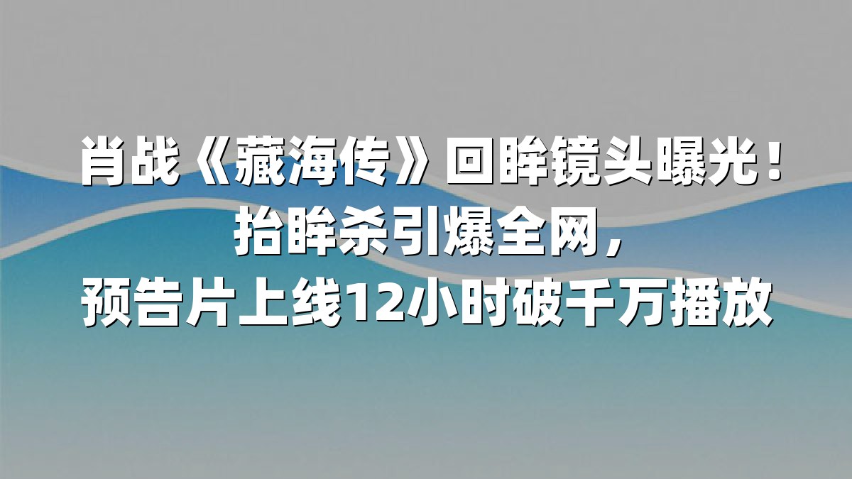 肖战《藏海传》回眸镜头曝光！抬眸杀引爆全网，预告片上线12小时破千万播放