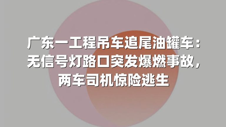 广东一工程吊车追尾油罐车：无信号灯路口突发爆燃事故，两车司机惊险逃生