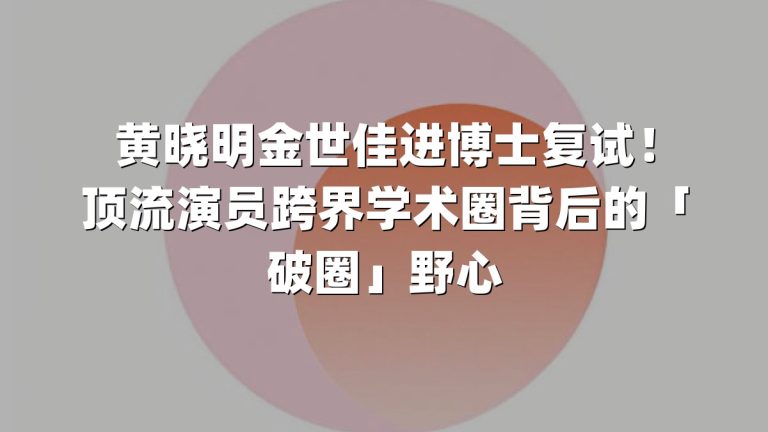 黄晓明金世佳进博士复试！顶流演员跨界学术圈背后的「破圈」野心