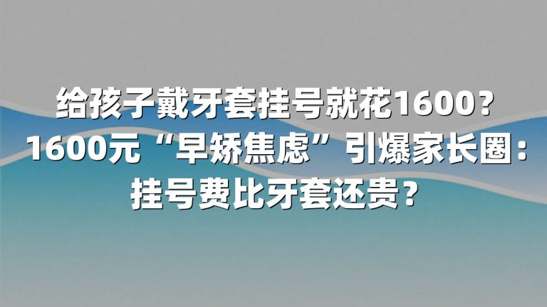 给孩子戴牙套挂号就花1600？1600元“早矫焦虑”引爆家长圈：挂号费比牙套还贵？