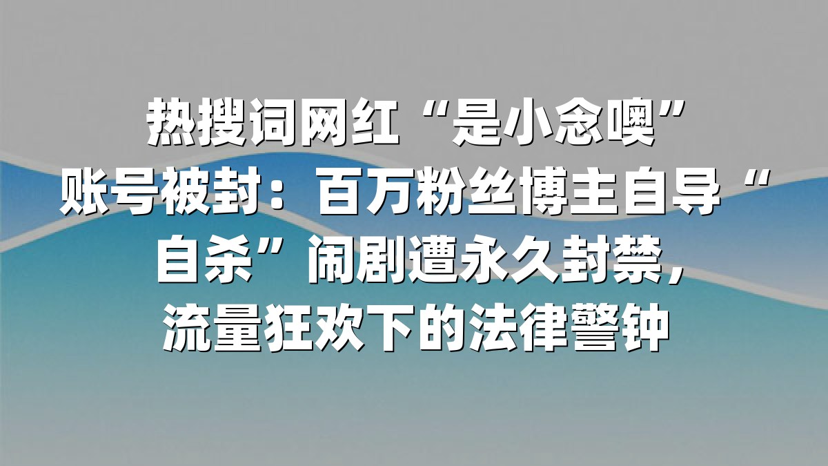 热搜词网红“是小念噢”账号被封：百万粉丝博主自导“自杀”闹剧遭永久封禁，流量狂欢下的法律警钟