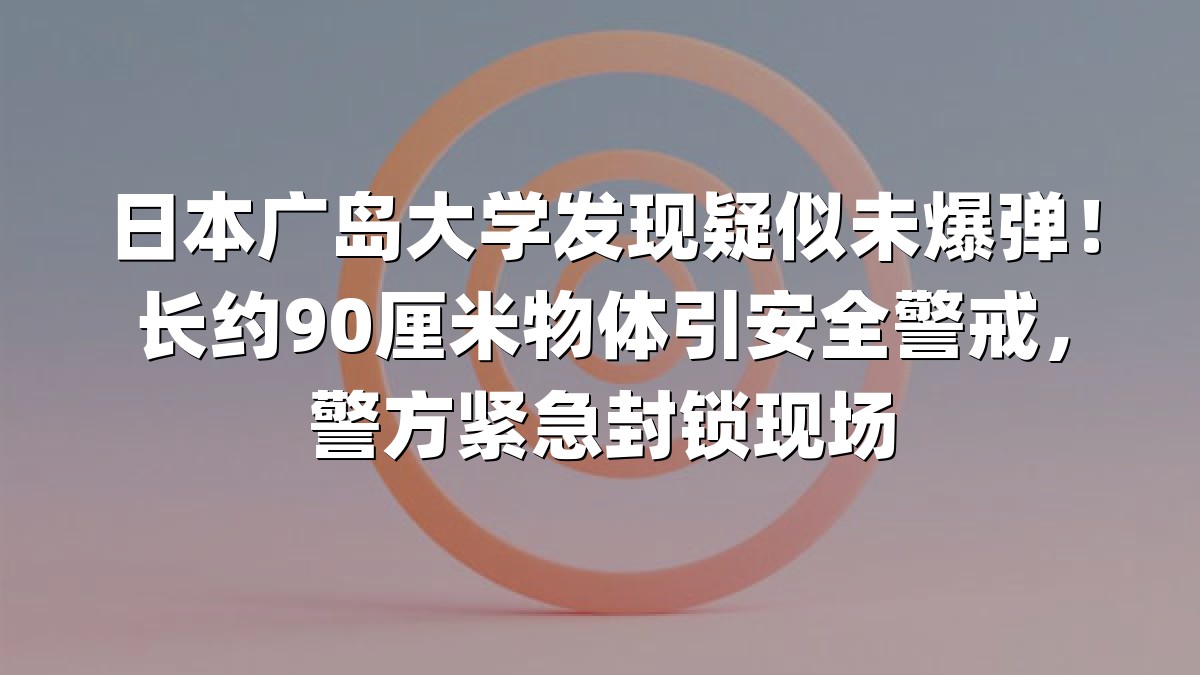 日本广岛大学发现疑似未爆弹！长约90厘米物体引安全警戒，警方紧急封锁现场