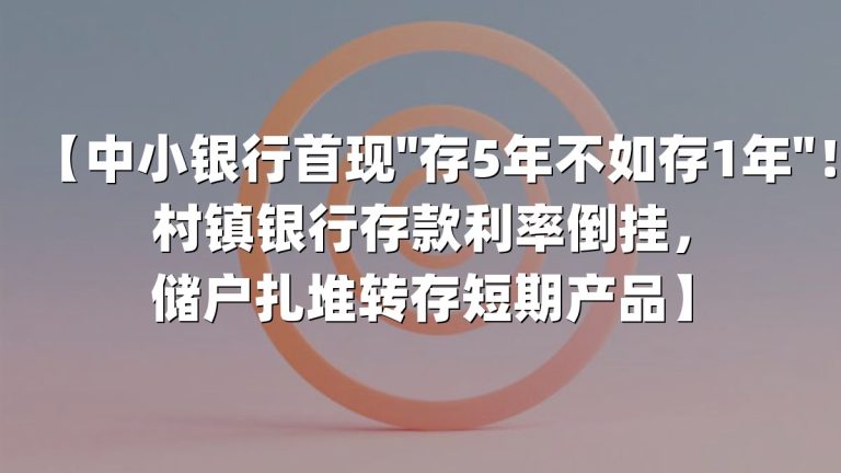 【中小银行首现"存5年不如存1年"！村镇银行存款利率倒挂，储户扎堆转存短期产品】