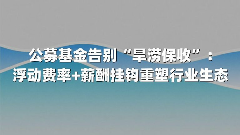 公募基金告别“旱涝保收”：浮动费率+薪酬挂钩重塑行业生态