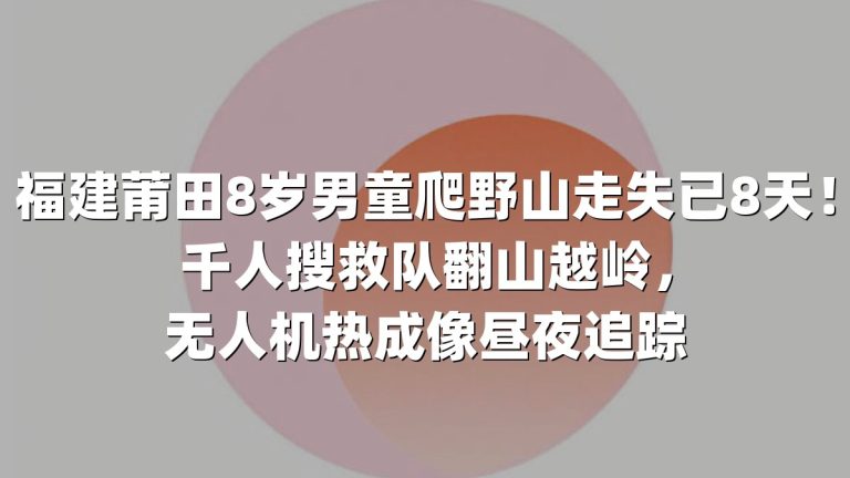 福建莆田8岁男童爬野山走失已8天！千人搜救队翻山越岭，无人机热成像昼夜追踪