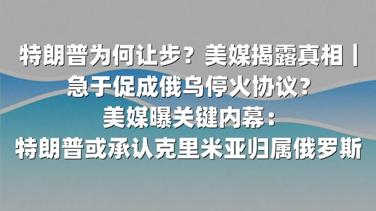 特朗普为何让步？美媒揭露真相｜急于促成俄乌停火协议？美媒曝关键内幕：特朗普或承认克里米亚归属俄罗斯