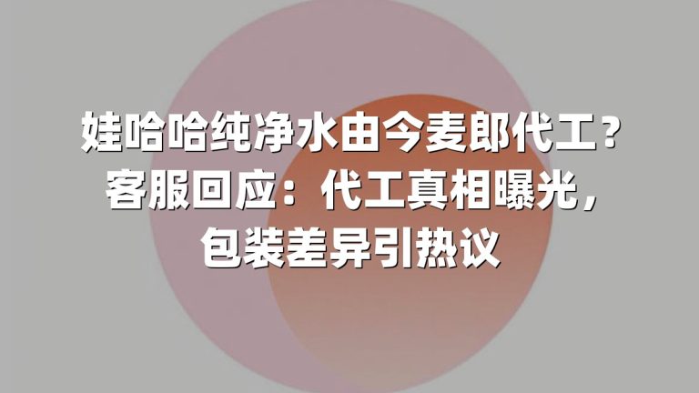 娃哈哈纯净水由今麦郎代工？客服回应：代工真相曝光，包装差异引热议