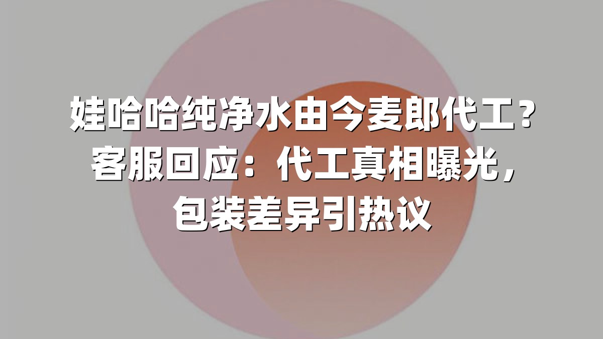 娃哈哈纯净水由今麦郎代工？客服回应：代工真相曝光，包装差异引热议
