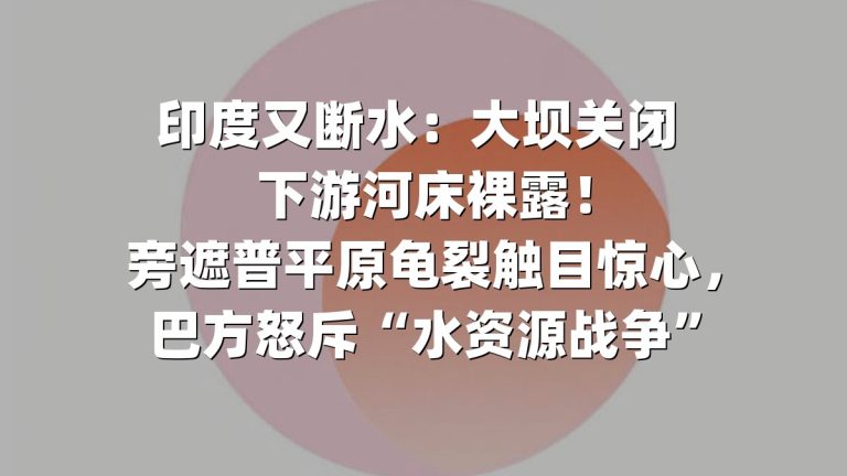 印度又断水：大坝关闭 下游河床裸露！旁遮普平原龟裂触目惊心，巴方怒斥“水资源战争”