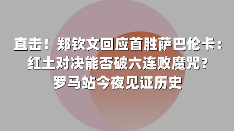 直击！郑钦文回应首胜萨巴伦卡：红土对决能否破六连败魔咒？罗马站今夜见证历史
