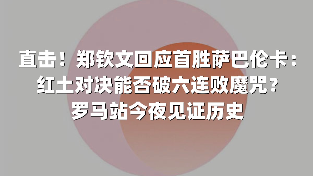 直击！郑钦文回应首胜萨巴伦卡：红土对决能否破六连败魔咒？罗马站今夜见证历史