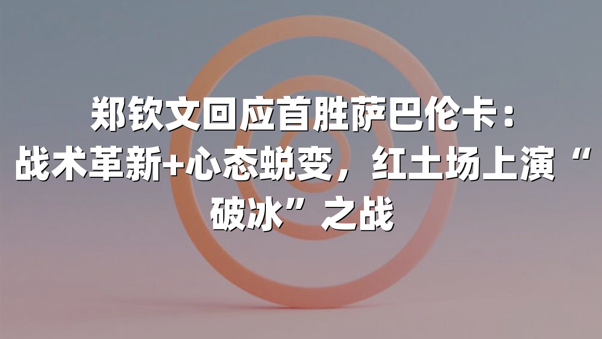 郑钦文回应首胜萨巴伦卡：战术革新+心态蜕变，红土场上演“破冰”之战