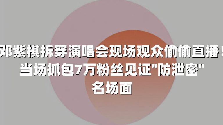 邓紫棋拆穿演唱会现场观众偷偷直播！当场抓包7万粉丝见证"防泄密"名场面
