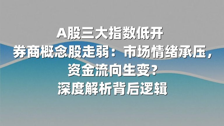 A股三大指数低开 券商概念股走弱：市场情绪承压，资金流向生变？深度解析背后逻辑