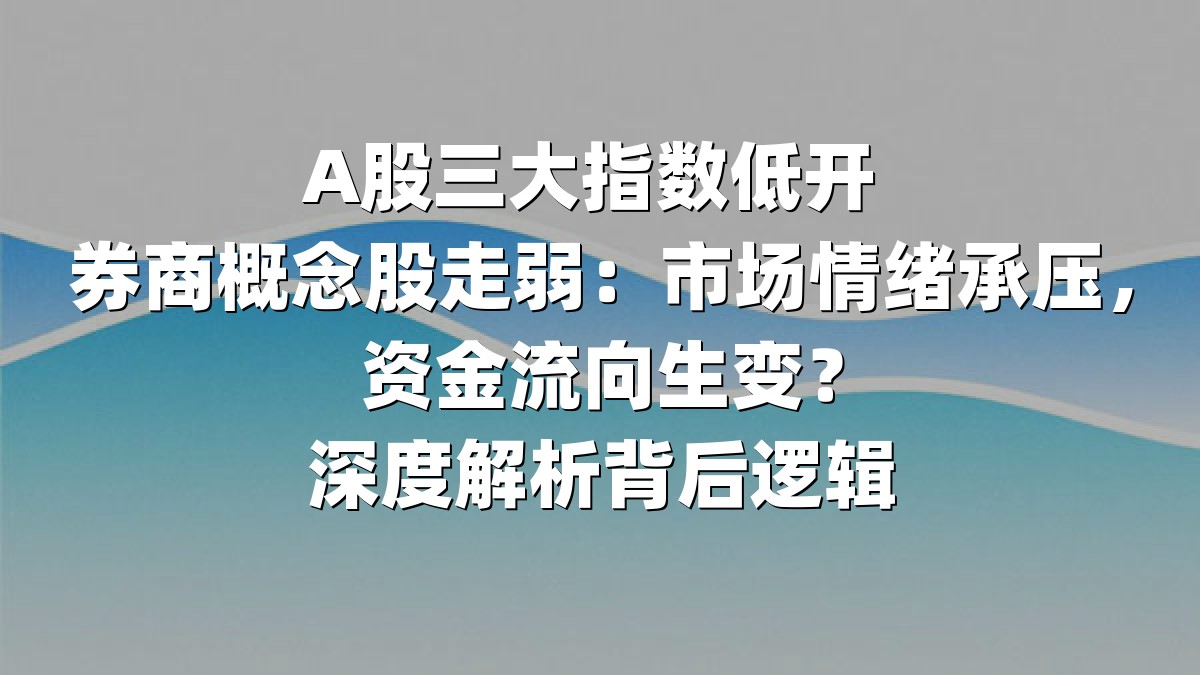 A股三大指数低开 券商概念股走弱：市场情绪承压，资金流向生变？深度解析背后逻辑