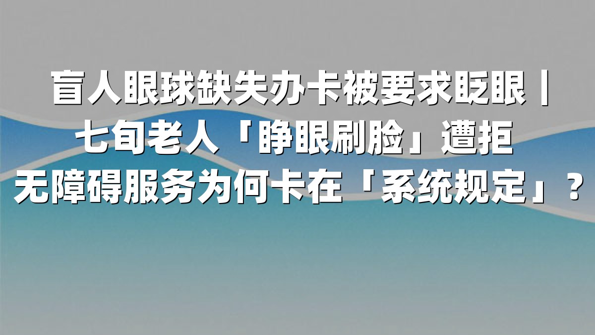 盲人眼球缺失办卡被要求眨眼｜七旬老人「睁眼刷脸」遭拒 无障碍服务为何卡在「系统规定」？
