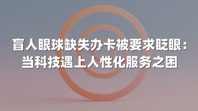 盲人眼球缺失办卡被要求眨眼：当科技遇上人性化服务之困