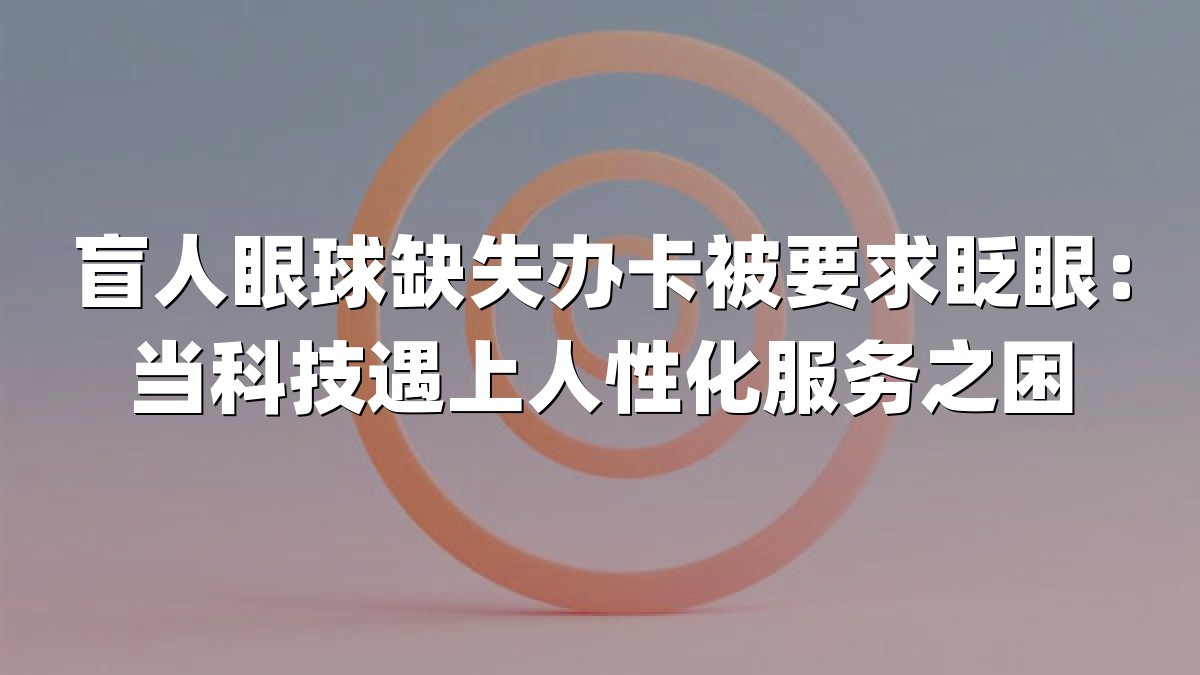 盲人眼球缺失办卡被要求眨眼：当科技遇上人性化服务之困