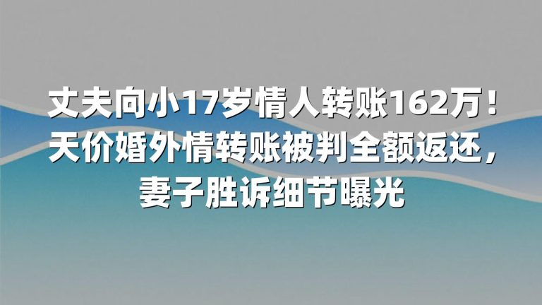 丈夫向小17岁情人转账162万！天价婚外情转账被判全额返还，妻子胜诉细节曝光