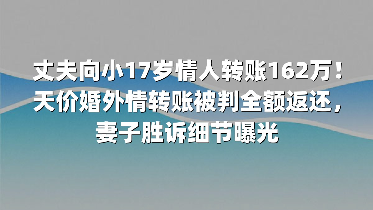 丈夫向小17岁情人转账162万！天价婚外情转账被判全额返还，妻子胜诉细节曝光
