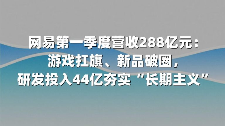 网易第一季度营收288亿元：游戏扛旗、新品破圈，研发投入44亿夯实“长期主义”