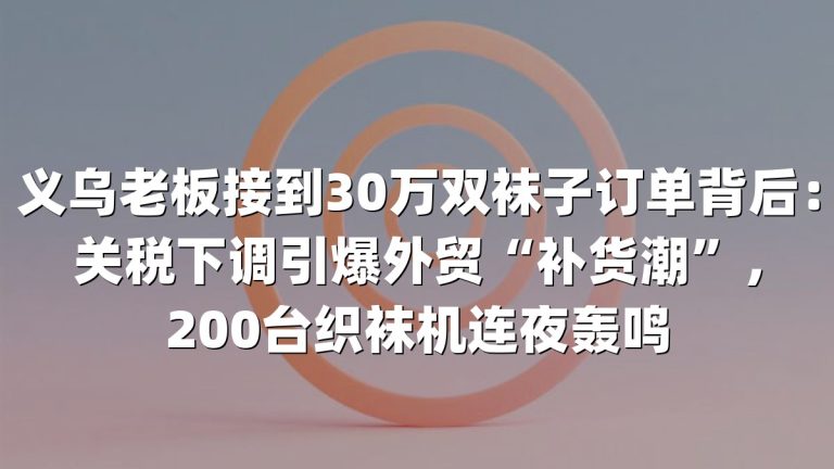 义乌老板接到30万双袜子订单背后：关税下调引爆外贸“补货潮”，200台织袜机连夜轰鸣