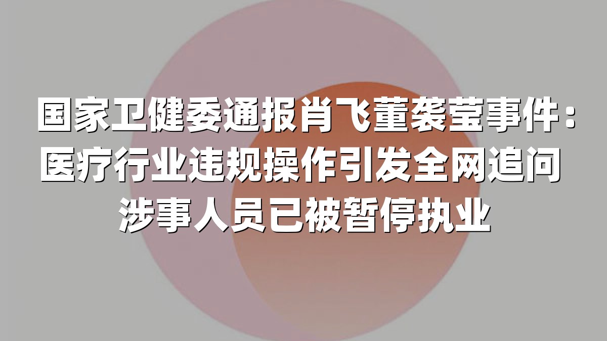 国家卫健委通报肖飞董袭莹事件：医疗行业违规操作引发全网追问 涉事人员已被暂停执业