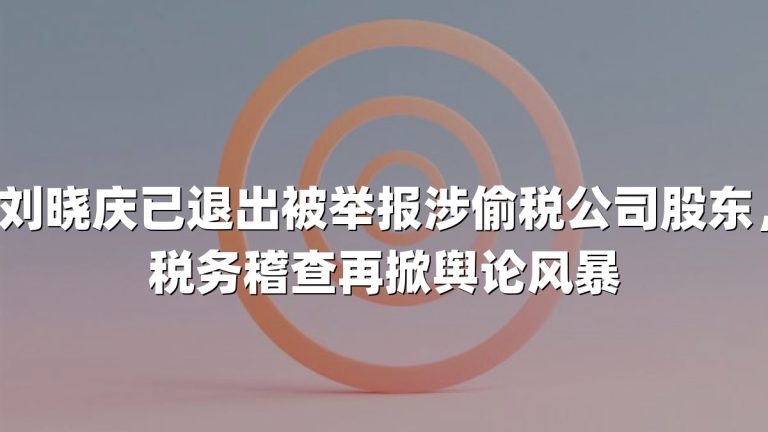 刘晓庆已退出被举报涉偷税公司股东，税务稽查再掀舆论风暴
