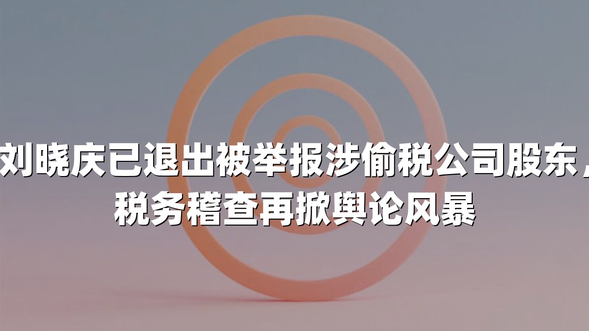 刘晓庆已退出被举报涉偷税公司股东，税务稽查再掀舆论风暴