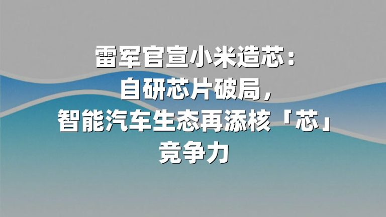 雷军官宣小米造芯：自研芯片破局，智能汽车生态再添核「芯」竞争力