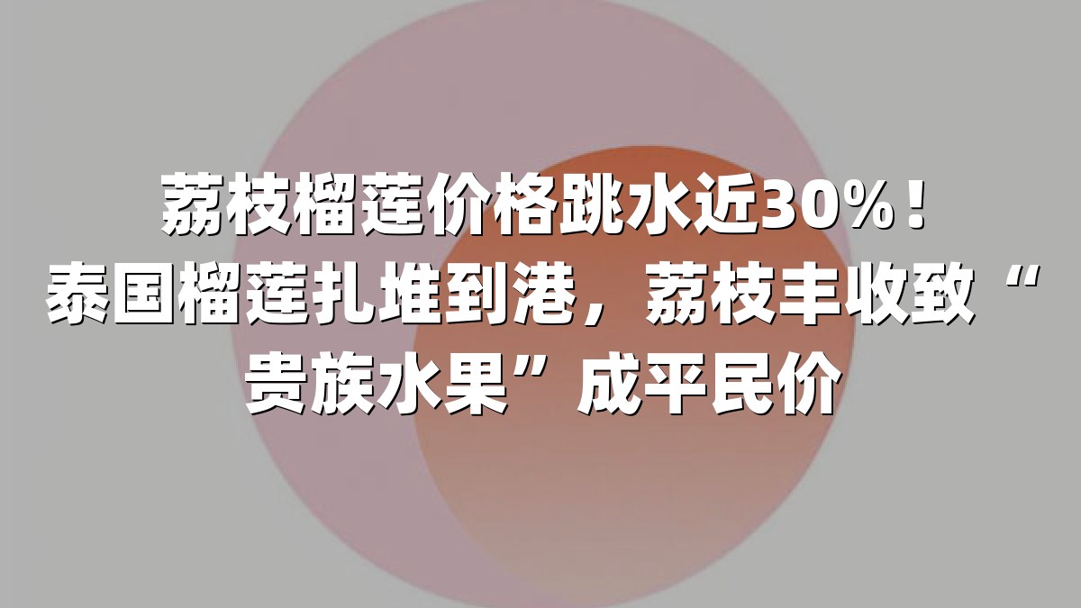 荔枝榴莲价格跳水近30%！泰国榴莲扎堆到港，荔枝丰收致“贵族水果”成平民价