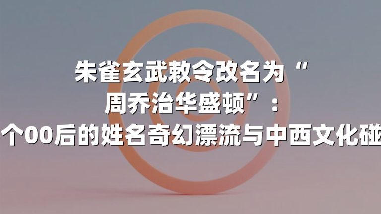 朱雀玄武敕令改名为“周乔治华盛顿”：一个00后的姓名奇幻漂流与中西文化碰撞