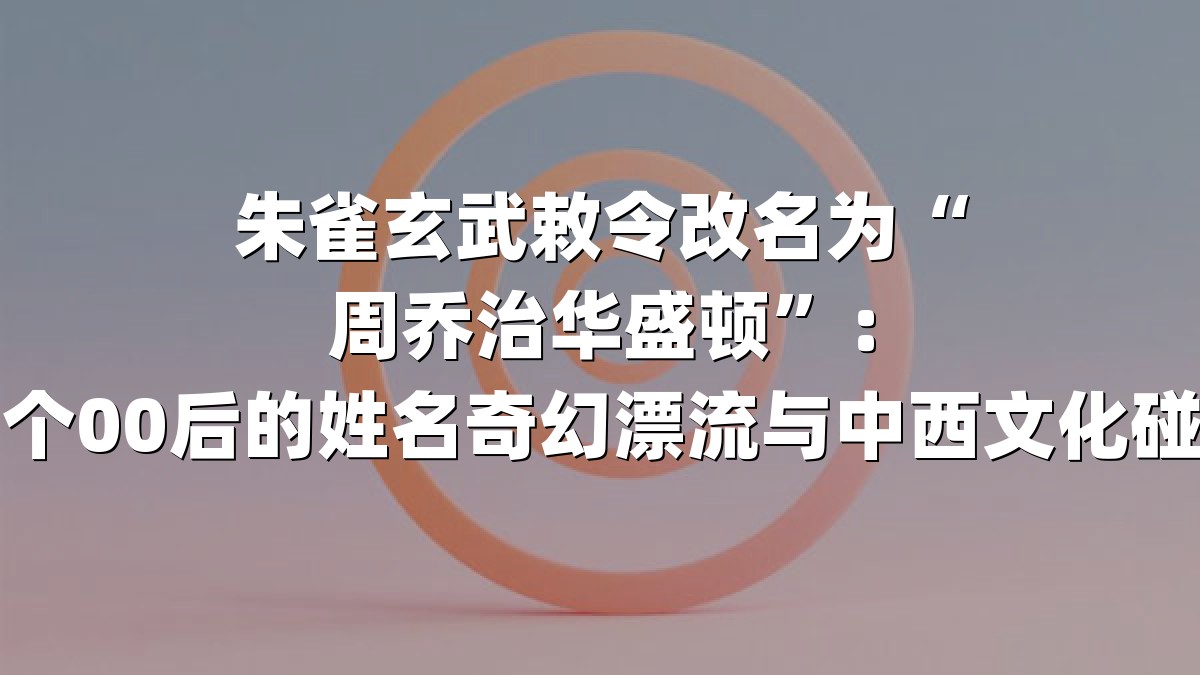 朱雀玄武敕令改名为“周乔治华盛顿”：一个00后的姓名奇幻漂流与中西文化碰撞