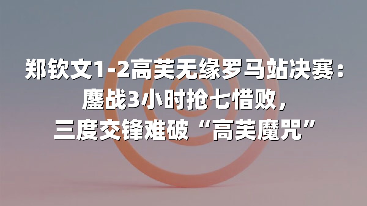郑钦文1-2高芙无缘罗马站决赛：鏖战3小时抢七惜败，三度交锋难破“高芙魔咒”