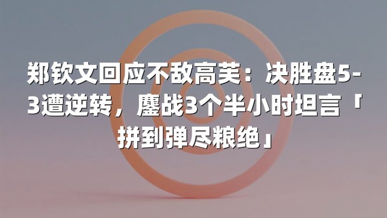 郑钦文回应不敌高芙：决胜盘5-3遭逆转，鏖战3个半小时坦言「拼到弹尽粮绝」