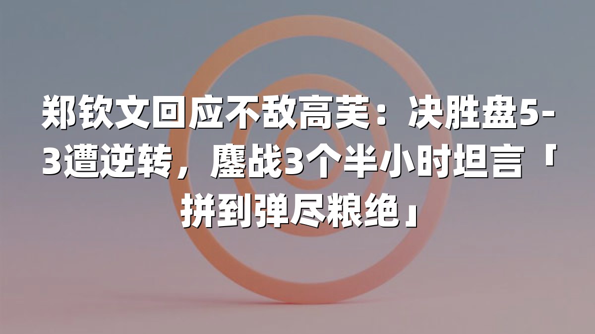 郑钦文回应不敌高芙：决胜盘5-3遭逆转，鏖战3个半小时坦言「拼到弹尽粮绝」