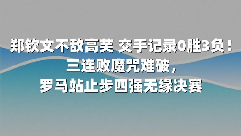 郑钦文不敌高芙 交手记录0胜3负！三连败魔咒难破，罗马站止步四强无缘决赛