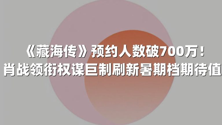《藏海传》预约人数破700万！肖战领衔权谋巨制刷新暑期档期待值